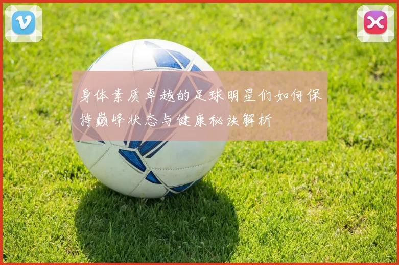 身体素质卓越的足球明星们如何保持巅峰状态与健康秘诀解析