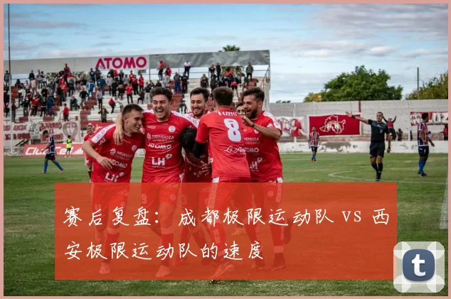 赛后复盘：成都极限运动队 vs 西安极限运动队的速度