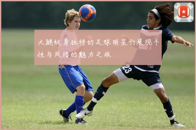 大腿纹身独特的足球明星们展现个性与风格的魅力之旅