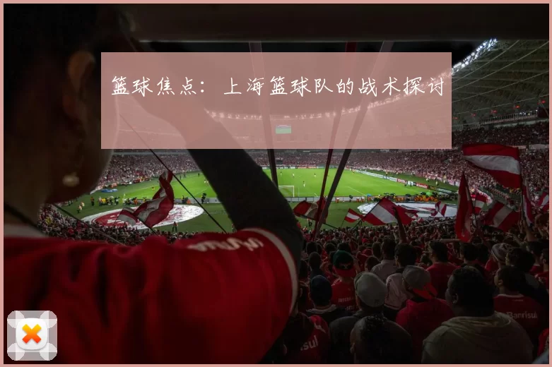 篮球焦点：上海篮球队的战术探讨