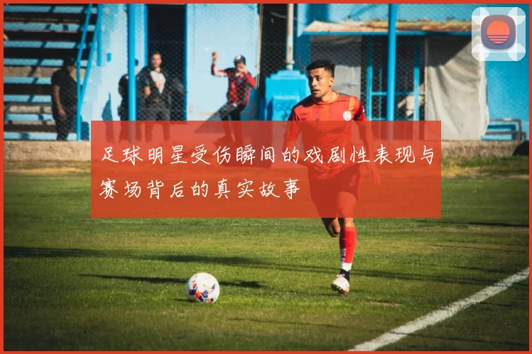 足球明星受伤瞬间的戏剧性表现与赛场背后的真实故事