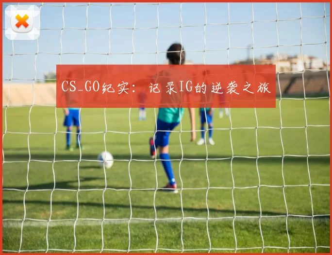 CS_GO纪实：记录IG的逆袭之旅