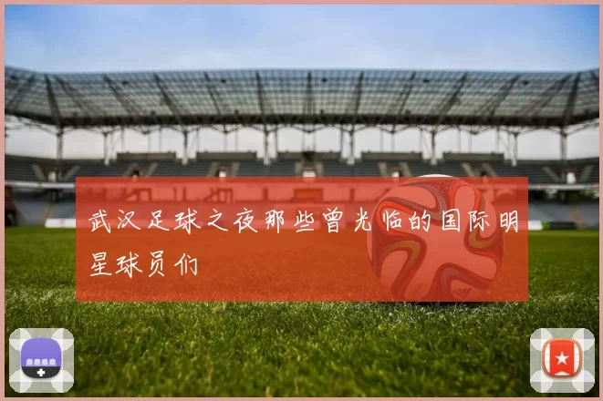 武汉足球之夜那些曾光临的国际明星球员们