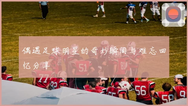 偶遇足球明星的奇妙瞬间与难忘回忆分享