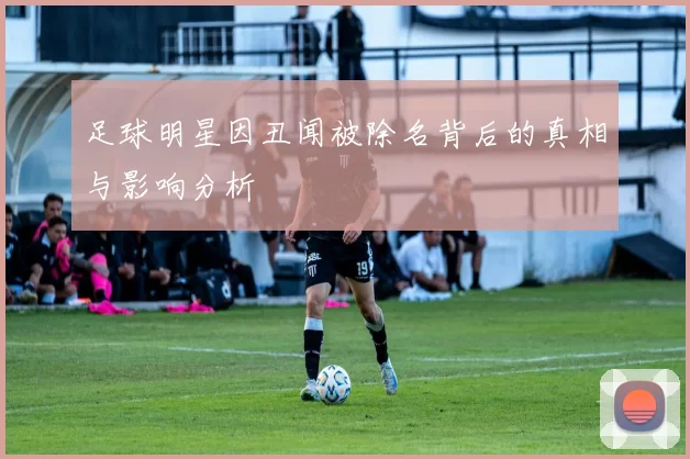 足球明星因丑闻被除名背后的真相与影响分析