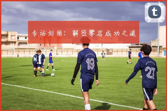 专访刘丽：解密攀岩成功之道