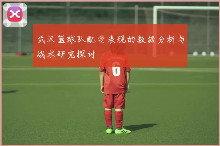 武汉篮球队配合表现的数据分析与战术研究探讨